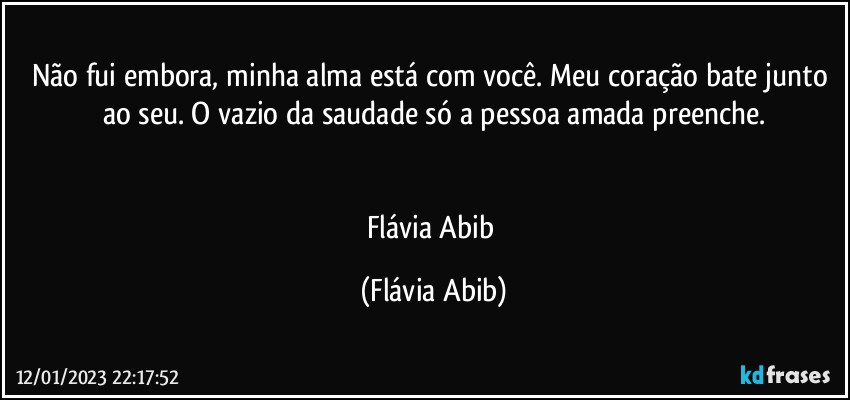 Não fui embora, minha alma está com você. Meu coração bate junto ao seu. O vazio da saudade só a pessoa amada preenche.


Flávia Abib (Flávia Abib)