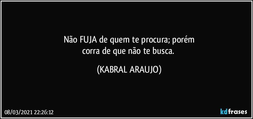 Não FUJA de quem te procura; porém
corra de que não te busca. (KABRAL ARAUJO)