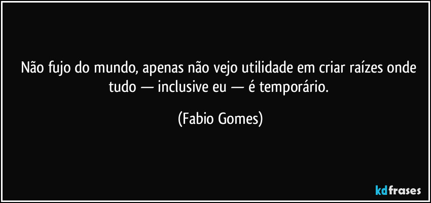 Não fujo do mundo, apenas não vejo utilidade em criar raízes onde tudo — inclusive eu — é temporário. (Fabio Gomes)