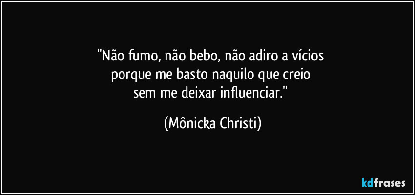 "Não fumo, não bebo, não adiro a vícios 
porque me basto naquilo que creio 
sem me deixar influenciar." (Mônicka Christi)