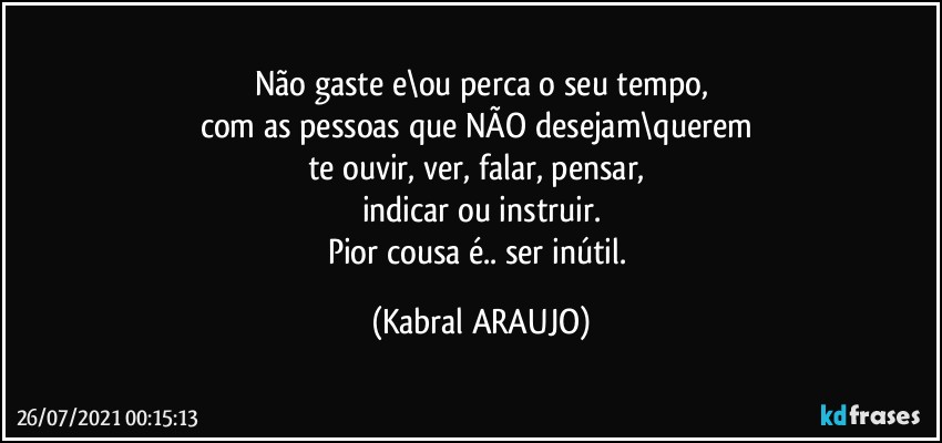 Não gaste e\ou perca o seu tempo,
com as pessoas que NÃO desejam\querem 
te ouvir, ver, falar, pensar, 
indicar ou instruir.
Pior cousa é.. ser inútil. (KABRAL ARAUJO)