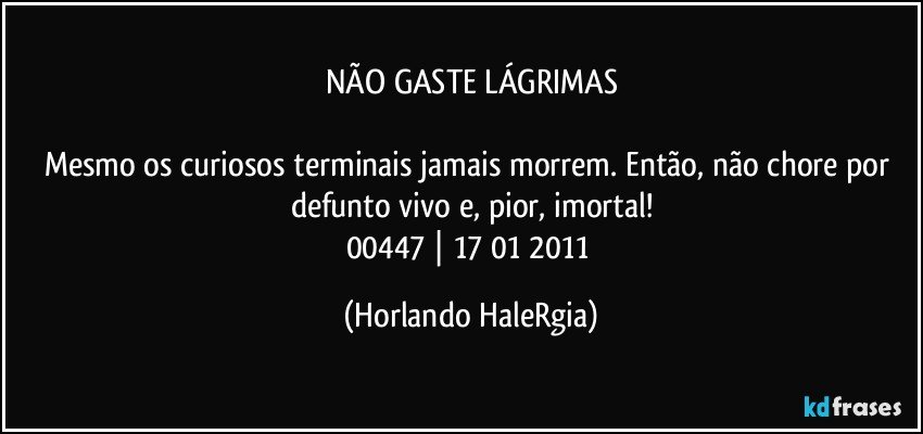 NÃO GASTE LÁGRIMAS

Mesmo os curiosos terminais jamais morrem. Então, não chore por defunto vivo e, pior, imortal!
00447 | 17/01/2011 (Horlando HaleRgia)