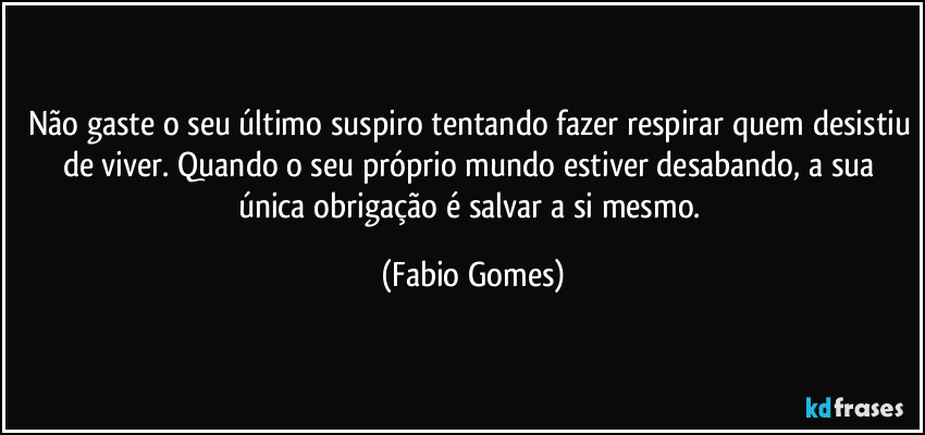 Não gaste o seu último suspiro tentando fazer respirar quem desistiu de viver. Quando o seu próprio mundo estiver desabando, a sua única obrigação é salvar a si mesmo. (Fabio Gomes)
