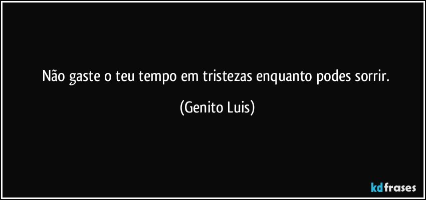 Não gaste o teu tempo em tristezas enquanto podes sorrir. (Genito Luis)