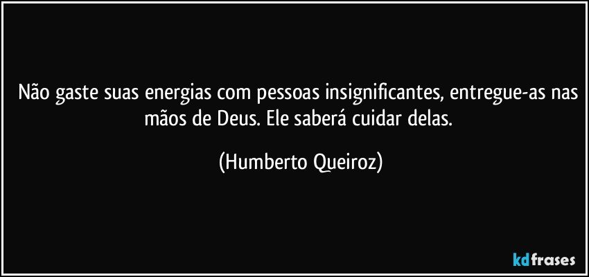 Não gaste suas energias com pessoas insignificantes, entregue-as nas mãos de Deus. Ele saberá cuidar delas. (Humberto Queiroz)