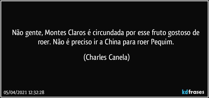 Não gente, Montes Claros é circundada por esse fruto gostoso de roer. Não é preciso ir a China para roer Pequim. (Charles Canela)