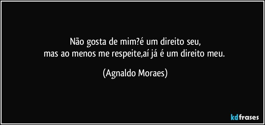 Não gosta de mim?é um direito seu,
mas ao menos me respeite,aí já é um direito meu. (Agnaldo Moraes)