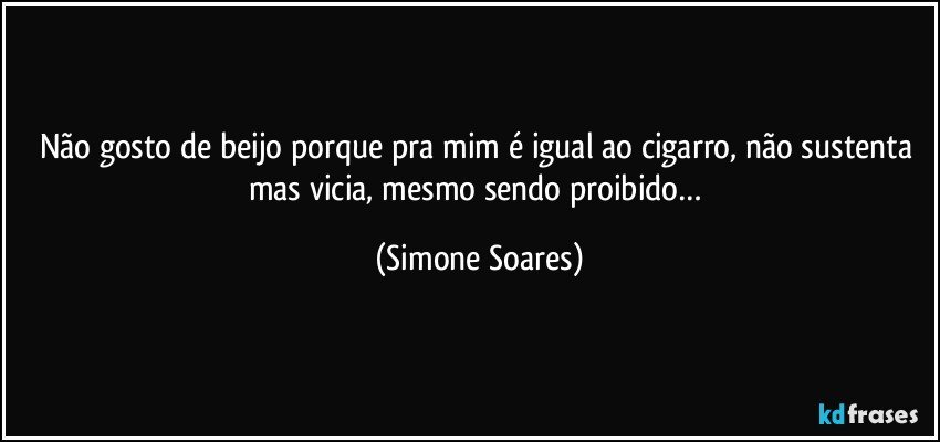 Não gosto de beijo porque pra mim é igual ao cigarro, não sustenta mas vicia, mesmo sendo proibido… (Simone Soares)