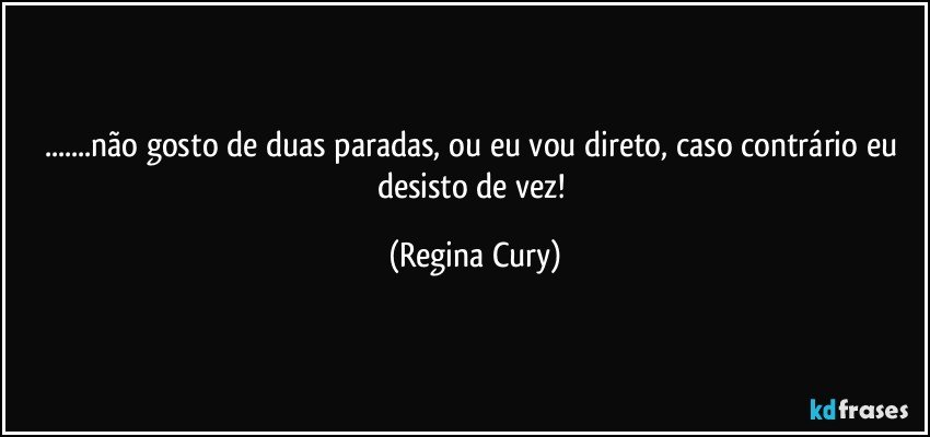 ...não gosto de duas paradas, ou eu vou direto, caso contrário  eu  desisto de vez! (Regina Cury)