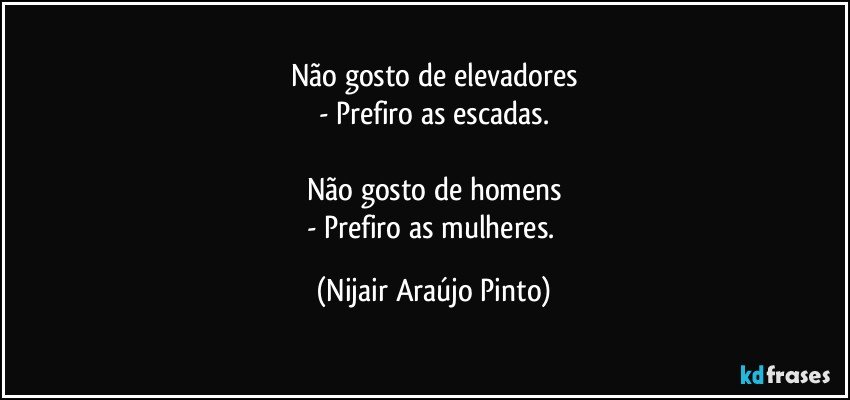 Não gosto de elevadores
- Prefiro as escadas.

Não gosto de homens
- Prefiro as mulheres. (Nijair Araújo Pinto)