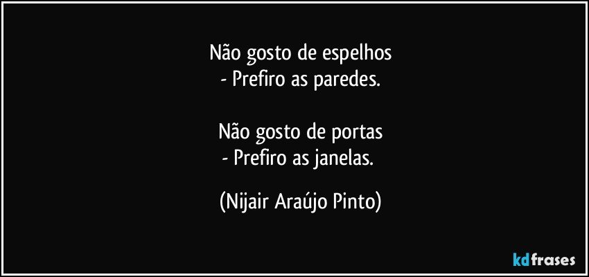 Não gosto de espelhos
- Prefiro as paredes.

Não gosto de portas
- Prefiro as janelas. (Nijair Araújo Pinto)