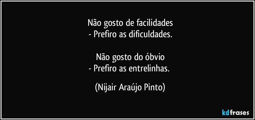 Não gosto de facilidades
- Prefiro as dificuldades.

Não gosto do óbvio
- Prefiro as entrelinhas. (Nijair Araújo Pinto)