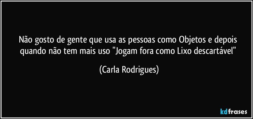 Não gosto de gente que usa as pessoas como Objetos e depois quando não tem mais uso "Jogam fora como Lixo descartável" (Carla Rodrigues)