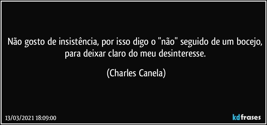 Não gosto de insistência, por isso digo o "não" seguido de um bocejo, para deixar claro do meu desinteresse. (Charles Canela)