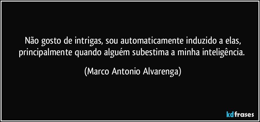 Não gosto de intrigas, sou automaticamente induzido a elas,
principalmente quando alguém subestima a minha inteligência. (Marco Antonio Alvarenga)