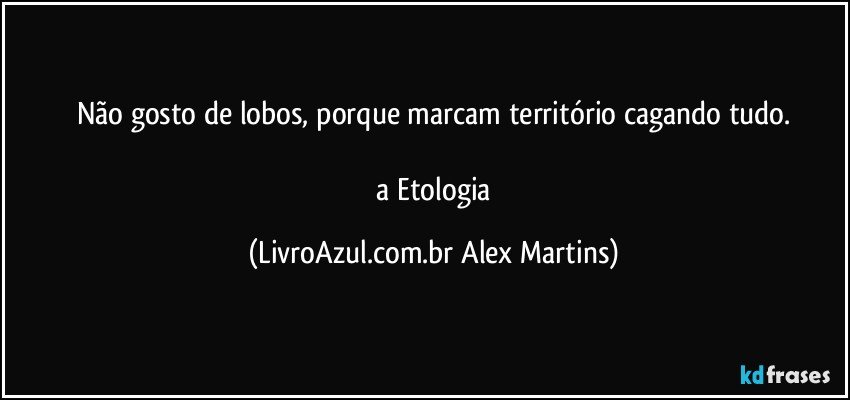 Não gosto de lobos, porque marcam território cagando tudo.
// a Etologia (LivroAzul.com.br Alex Martins)