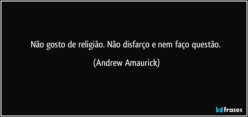 Não gosto de religião. Não disfarço e nem faço questão. (Andrew Amaurick)