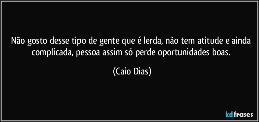 Não gosto desse tipo de gente que é lerda, não tem atitude e ainda complicada, pessoa assim só perde oportunidades boas. (Caio Dias)