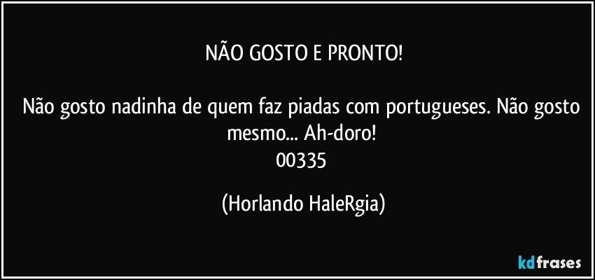 NÃO GOSTO E PRONTO!

Não gosto nadinha de quem faz piadas com portugueses. Não gosto mesmo... Ah-doro! 
00335 (Horlando HaleRgia)