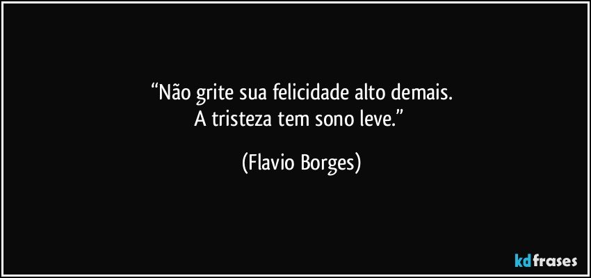 “Não grite sua felicidade alto demais.
A tristeza tem sono leve.” (Flavio Borges)