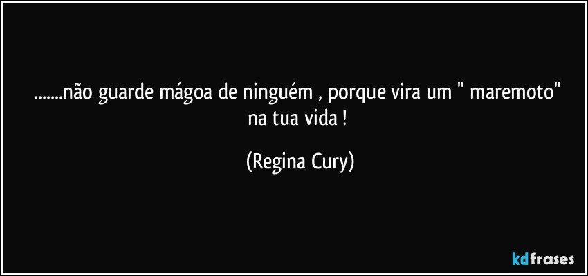 ...não guarde mágoa  de ninguém , porque vira um  " maremoto"  na tua vida ! (Regina Cury)