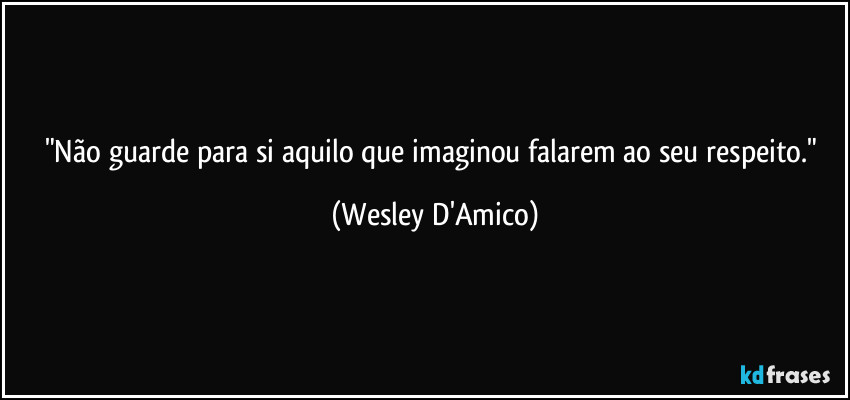 "Não guarde para si aquilo que imaginou falarem ao seu respeito." (Wesley D'Amico)