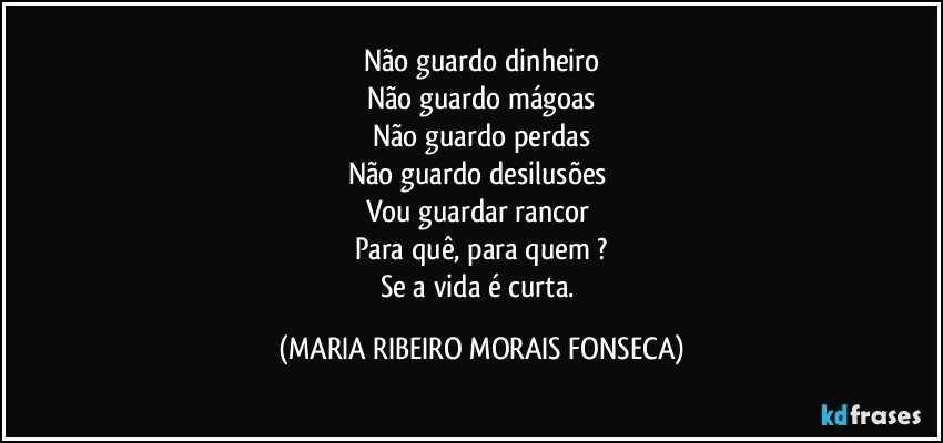 Não guardo dinheiro
Não guardo mágoas
Não guardo perdas
Não guardo desilusões 
Vou guardar rancor 
Para quê, para quem ?
Se a vida é curta. (MARIA RIBEIRO MORAIS FONSECA)