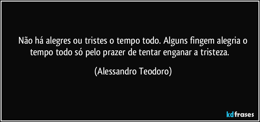 ⁠Não há alegres ou tristes o tempo todo. Alguns fingem alegria o tempo todo só pelo prazer de tentar enganar a tristeza.⁠⁠ (Alessandro Teodoro)