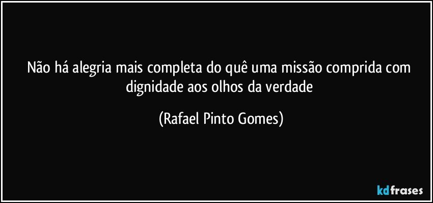Não há alegria mais completa do quê  uma missão comprida com dignidade aos olhos da verdade (Rafael Pinto Gomes)
