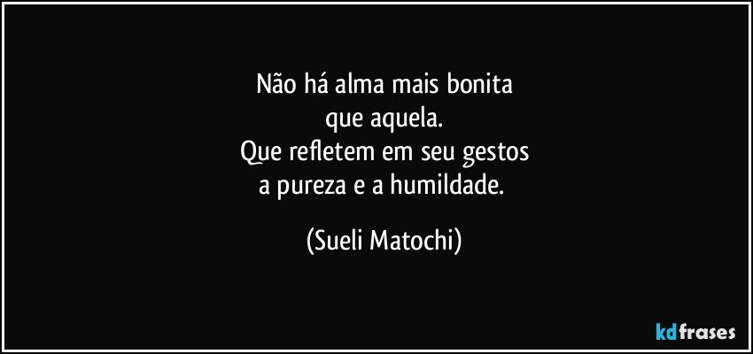 Não há alma mais bonita
que aquela.
Que refletem em seu gestos
a pureza e a humildade. (Sueli Matochi)