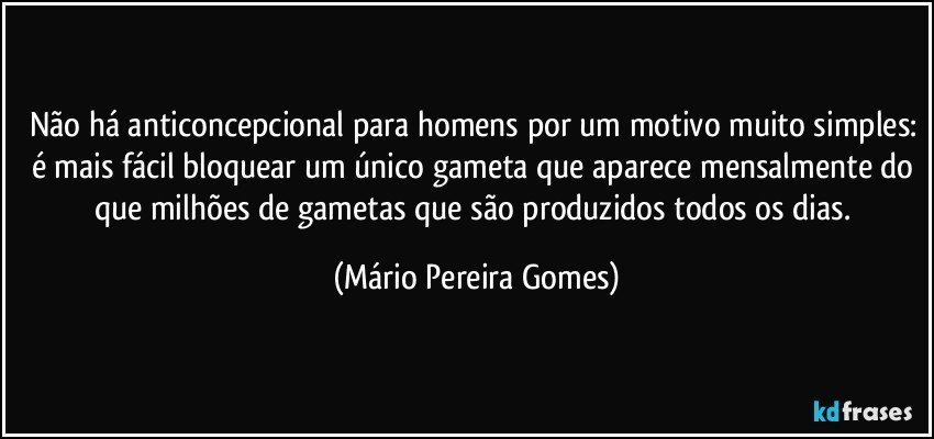 Não há anticoncepcional para homens por um motivo muito simples: é mais fácil bloquear um único gameta que aparece mensalmente do que milhões de gametas que são produzidos todos os dias. (Mário Pereira Gomes)