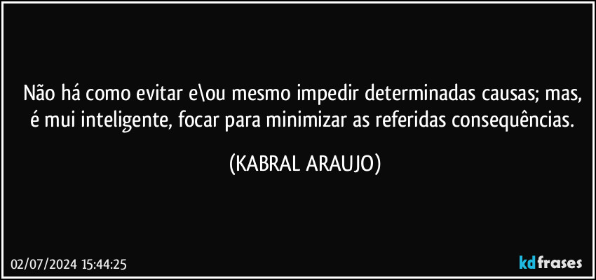 Não há como evitar e\ou mesmo impedir determinadas causas; mas, é mui inteligente, focar para minimizar as referidas consequências. (KABRAL ARAUJO)