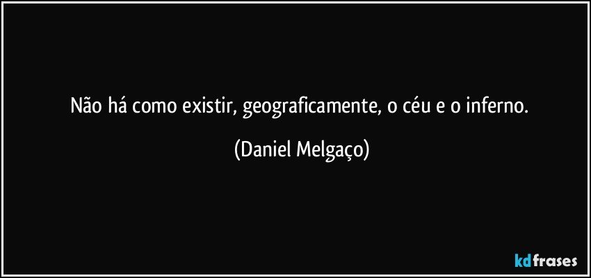 Não há como existir, geograficamente, o céu e o inferno. (Daniel Melgaço)