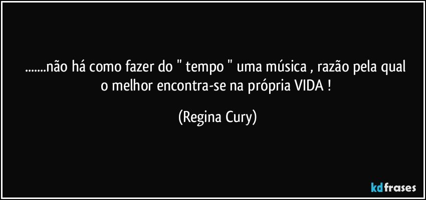 ...não há  como fazer do  " tempo "  uma música , razão pela qual  o melhor encontra-se  na própria  VIDA ! (Regina Cury)