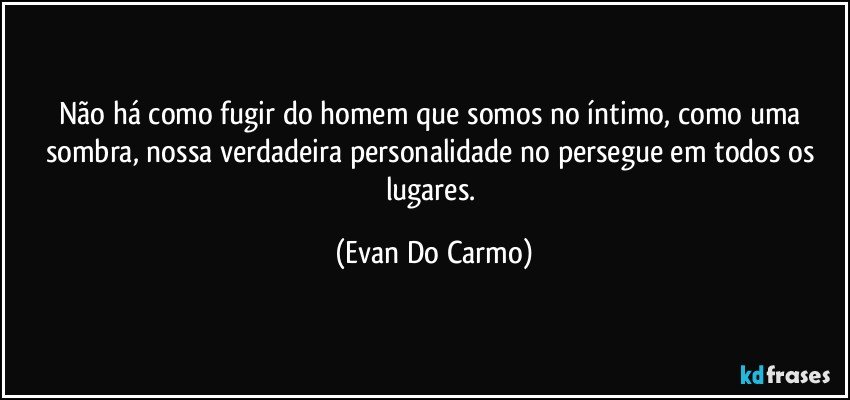 Não há como fugir do homem que somos no íntimo, como uma sombra, nossa verdadeira personalidade no persegue em todos os lugares. (Evan Do Carmo)