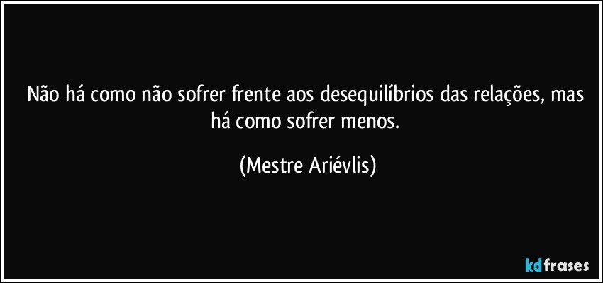 Não há como não sofrer frente aos desequilíbrios das relações, mas há como sofrer menos. (Mestre Ariévlis)