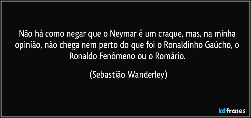 Não há como negar que o Neymar é um craque, mas, na minha opinião, não chega nem perto do que foi o Ronaldinho Gaúcho, o Ronaldo Fenômeno ou o Romário. (Sebastião Wanderley)