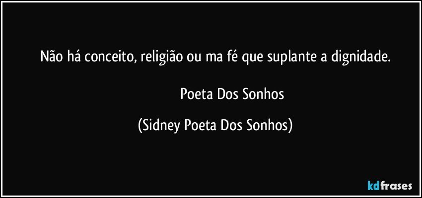 Não há conceito, religião ou ma fé que suplante a dignidade.
                               
                                     Poeta Dos Sonhos (Sidney Poeta Dos Sonhos)