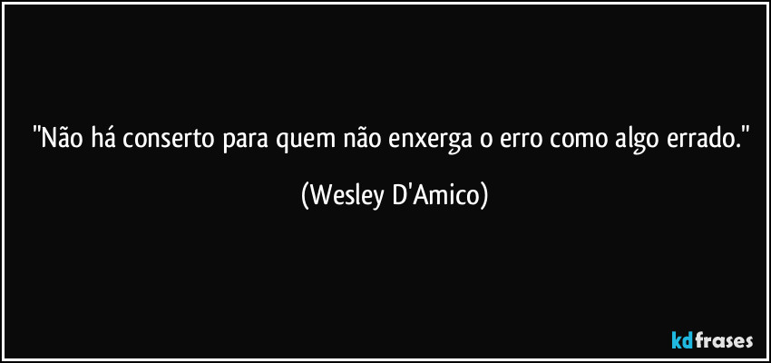 "Não há conserto para quem não enxerga o erro como algo errado." (Wesley D'Amico)