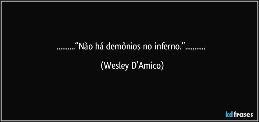 ...“Não há demônios no inferno.”... (Wesley D'Amico)