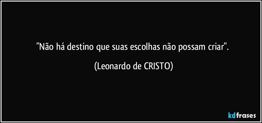 "Não há destino que suas escolhas não possam criar". (Leonardo de CRISTO)