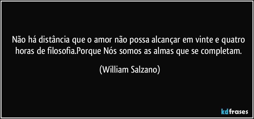 Não há distância que o amor não possa alcançar em vinte e quatro horas de filosofia.Porque Nós somos as almas que se completam. (William Salzano)