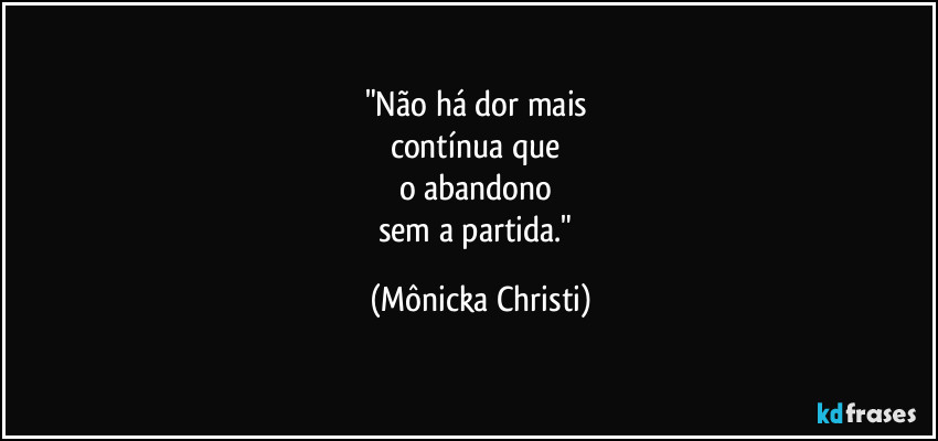 "Não há dor mais 
contínua que 
o abandono 
sem a partida." (Mônicka Christi)