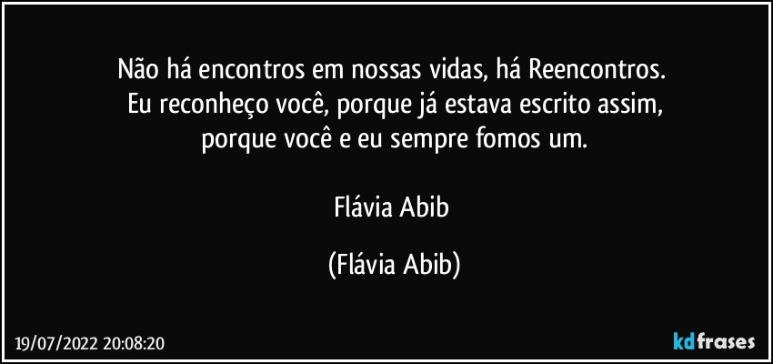 Não há encontros em nossas vidas, há Reencontros. 
Eu reconheço você, porque já estava escrito assim,
porque você e eu sempre fomos um.

Flávia Abib (Flávia Abib)