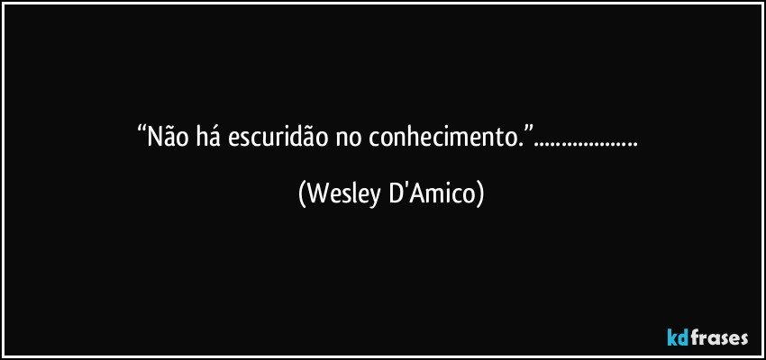 “Não há escuridão no conhecimento.”... (Wesley D'Amico)