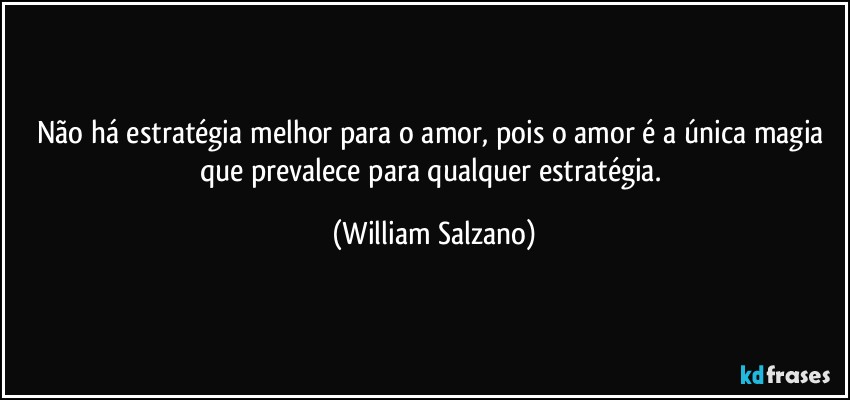 Não há estratégia melhor para o amor, pois o amor é a única magia que prevalece para qualquer estratégia. (William Salzano)