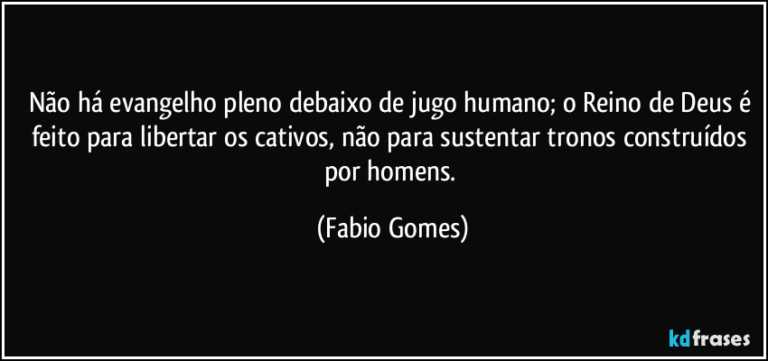 Não há evangelho pleno debaixo de jugo humano; o Reino de Deus é feito para libertar os cativos, não para sustentar tronos construídos por homens. (Fabio Gomes)