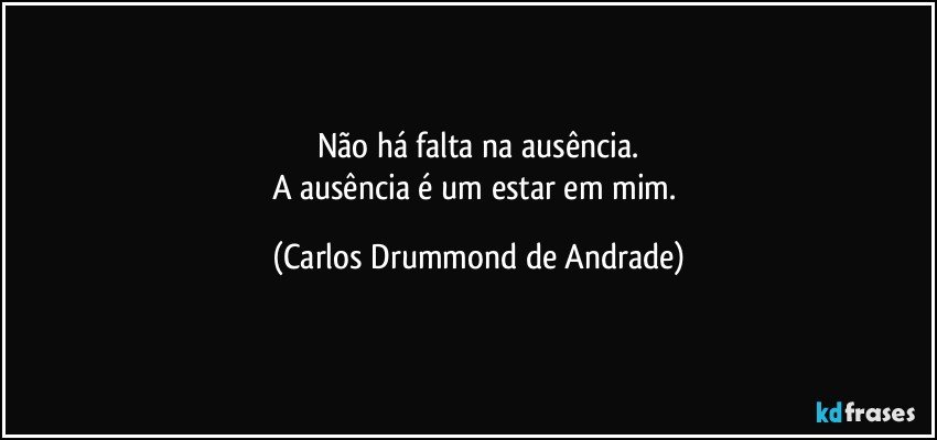 Não há falta na ausência.
A ausência é um estar em mim. (Carlos Drummond de Andrade)