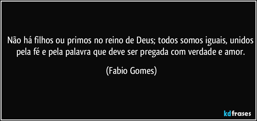 Não há filhos ou primos no reino de Deus; todos somos iguais, unidos pela fé e pela palavra que deve ser pregada com verdade e amor. (Fabio Gomes)