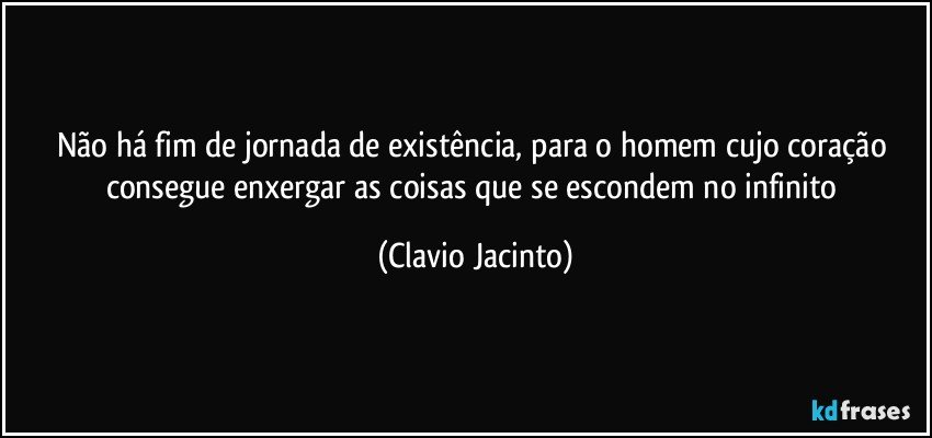 Não há fim de jornada de existência, para o homem cujo coração consegue enxergar as coisas que se escondem no infinito (Clavio Jacinto)
